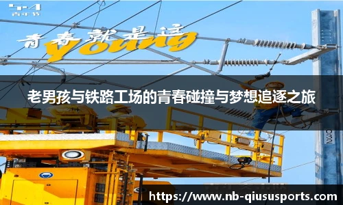 老男孩与铁路工场的青春碰撞与梦想追逐之旅