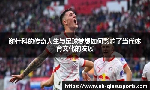 谢什科的传奇人生与足球梦想如何影响了当代体育文化的发展